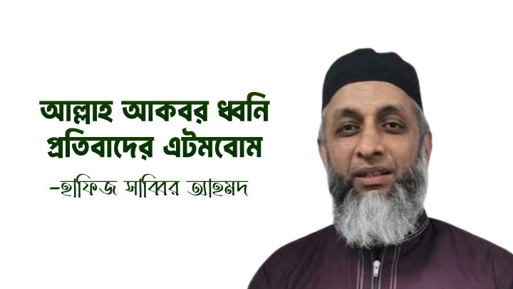 আল্লাহ আকবর ধ্বনি প্রতিবাদের এটমবোম -হাফিজ সাব্বির আহমদ
