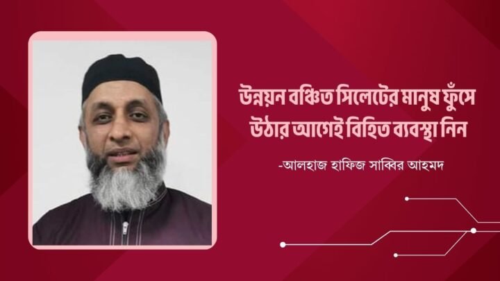 উন্নয়ন বঞ্চিত সিলেটের মানুষ ফুঁসে উঠার আগেই বিহিত ব্যবস্থা নিন: আলহাজ হাফিজ সাব্বির আহমদ